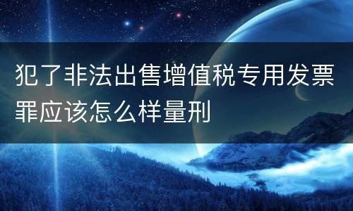 犯了非法出售增值税专用发票罪应该怎么样量刑