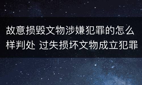 故意损毁文物涉嫌犯罪的怎么样判处 过失损坏文物成立犯罪吗