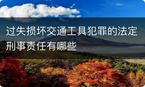 过失损坏交通工具犯罪的法定刑事责任有哪些