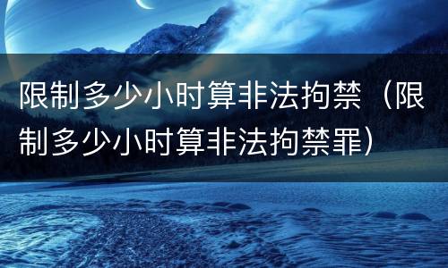 限制多少小时算非法拘禁（限制多少小时算非法拘禁罪）