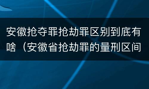 安徽抢夺罪抢劫罪区别到底有啥（安徽省抢劫罪的量刑区间和量刑情节）