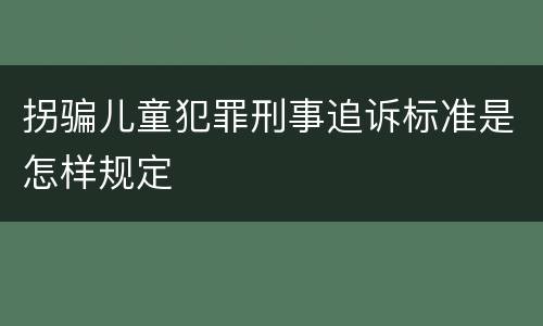 拐骗儿童犯罪刑事追诉标准是怎样规定