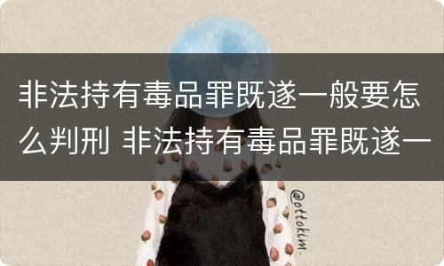 非法持有毒品罪既遂一般要怎么判刑 非法持有毒品罪既遂一般要怎么判刑呢