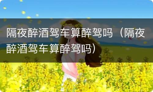 隔夜醉酒驾车算醉驾吗（隔夜醉酒驾车算醉驾吗）
