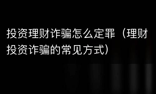 投资理财诈骗怎么定罪（理财投资诈骗的常见方式）