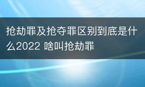 抢劫罪及抢夺罪区别到底是什么2022 啥叫抢劫罪