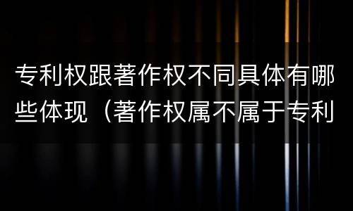 专利权跟著作权不同具体有哪些体现（著作权属不属于专利）
