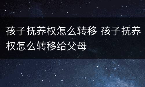 孩子抚养权怎么转移 孩子抚养权怎么转移给父母