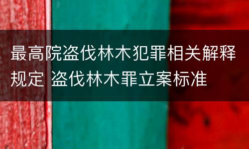 最高院盗伐林木犯罪相关解释规定 盗伐林木罪立案标准