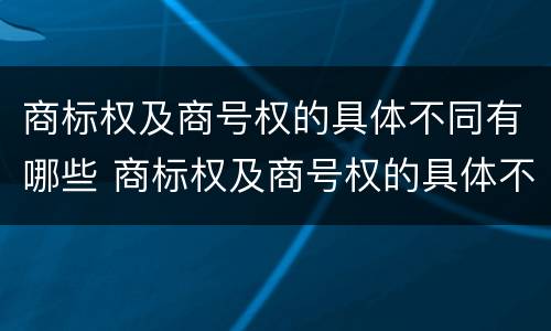 商标权及商号权的具体不同有哪些 商标权及商号权的具体不同有哪些特点