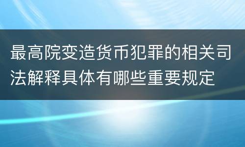 最高院变造货币犯罪的相关司法解释具体有哪些重要规定