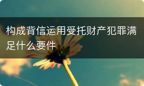构成背信运用受托财产犯罪满足什么要件