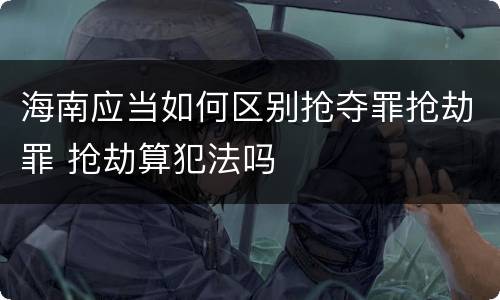 海南应当如何区别抢夺罪抢劫罪 抢劫算犯法吗