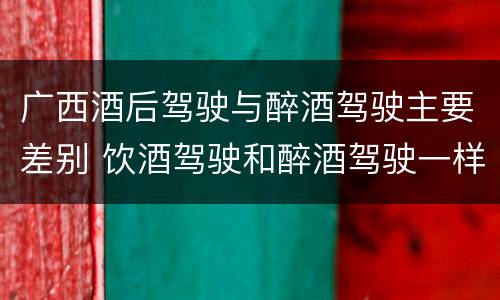 广西酒后驾驶与醉酒驾驶主要差别 饮酒驾驶和醉酒驾驶一样吗
