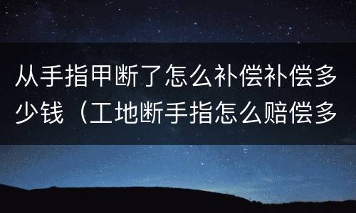 从手指甲断了怎么补偿补偿多少钱（工地断手指怎么赔偿多少钱）