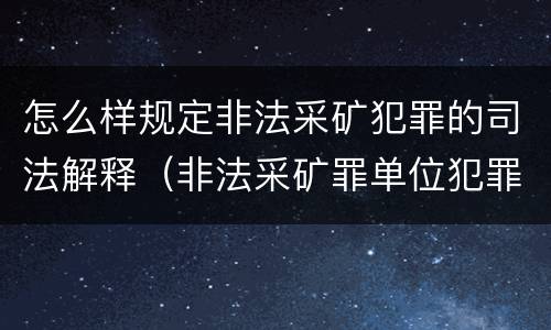 怎么样规定非法采矿犯罪的司法解释（非法采矿罪单位犯罪数额司法解释）