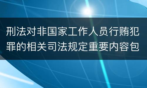 刑法对非国家工作人员行贿犯罪的相关司法规定重要内容包括什么