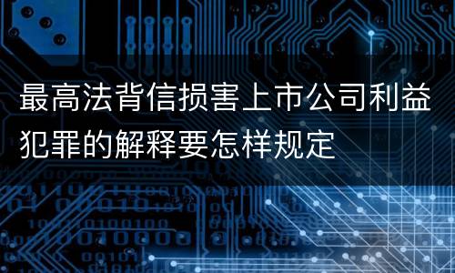 最高法背信损害上市公司利益犯罪的解释要怎样规定