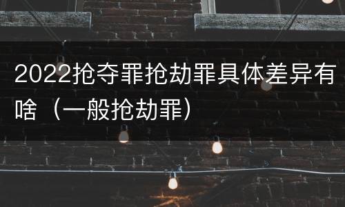 2022抢夺罪抢劫罪具体差异有啥（一般抢劫罪）