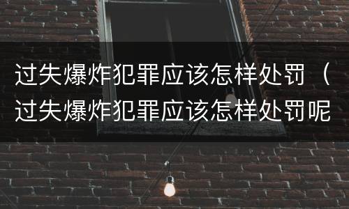过失爆炸犯罪应该怎样处罚（过失爆炸犯罪应该怎样处罚呢）
