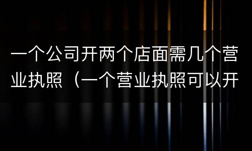 一个公司开两个店面需几个营业执照（一个营业执照可以开几个店面）