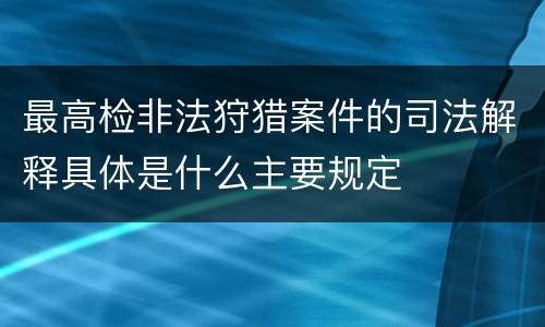 最高检非法狩猎案件的司法解释具体是什么主要规定