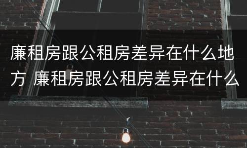 廉租房跟公租房差异在什么地方 廉租房跟公租房差异在什么地方查