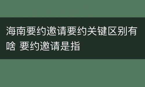 海南要约邀请要约关键区别有啥 要约邀请是指