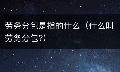 劳务分包是指的什么（什么叫劳务分包?）