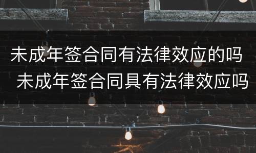 未成年签合同有法律效应的吗 未成年签合同具有法律效应吗