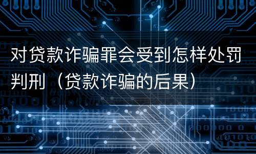 对贷款诈骗罪会受到怎样处罚判刑（贷款诈骗的后果）