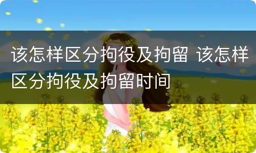 该怎样区分拘役及拘留 该怎样区分拘役及拘留时间