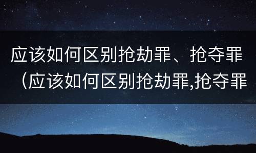 应该如何区别抢劫罪、抢夺罪（应该如何区别抢劫罪,抢夺罪名）