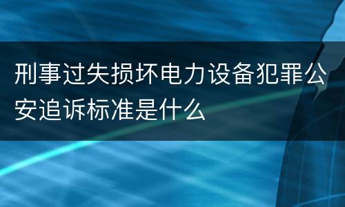 刑事过失损坏电力设备犯罪公安追诉标准是什么