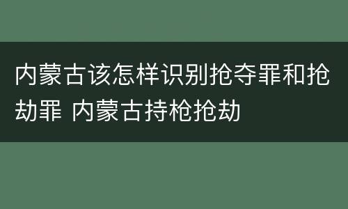 内蒙古该怎样识别抢夺罪和抢劫罪 内蒙古持枪抢劫