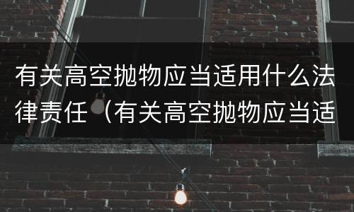 有关高空抛物应当适用什么法律责任（有关高空抛物应当适用什么法律责任呢）