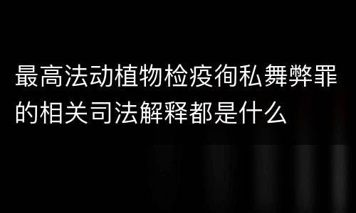 最高法动植物检疫徇私舞弊罪的相关司法解释都是什么