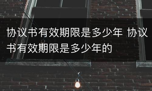 协议书有效期限是多少年 协议书有效期限是多少年的