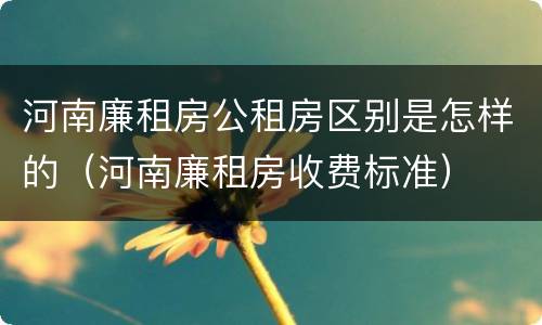河南廉租房公租房区别是怎样的（河南廉租房收费标准）