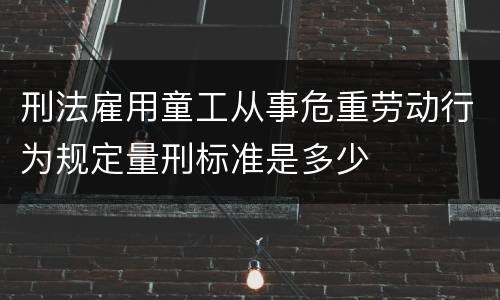 刑法雇用童工从事危重劳动行为规定量刑标准是多少