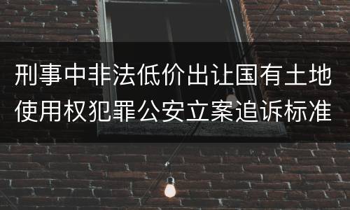 刑事中非法低价出让国有土地使用权犯罪公安立案追诉标准是怎么规定