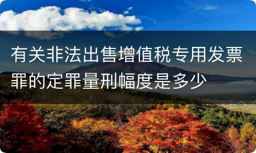有关非法出售增值税专用发票罪的定罪量刑幅度是多少