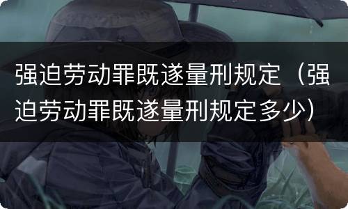 强迫劳动罪既遂量刑规定（强迫劳动罪既遂量刑规定多少）