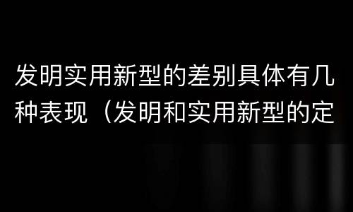 发明实用新型的差别具体有几种表现（发明和实用新型的定义）