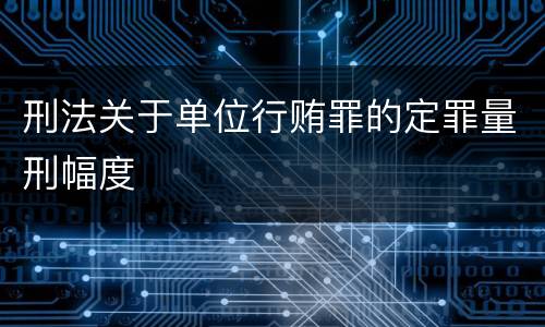 刑法关于单位行贿罪的定罪量刑幅度