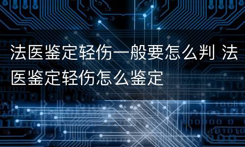 法医鉴定轻伤一般要怎么判 法医鉴定轻伤怎么鉴定