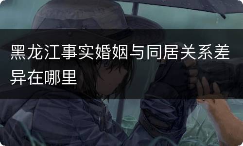 黑龙江事实婚姻与同居关系差异在哪里