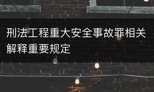 刑法工程重大安全事故罪相关解释重要规定