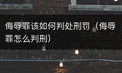 侮辱罪该如何判处刑罚（侮辱罪怎么判刑）