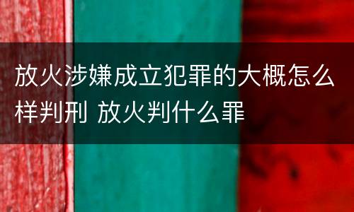 放火涉嫌成立犯罪的大概怎么样判刑 放火判什么罪